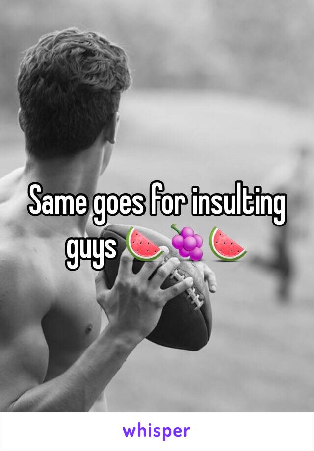 Same goes for insulting guys 🍉🍇🍉