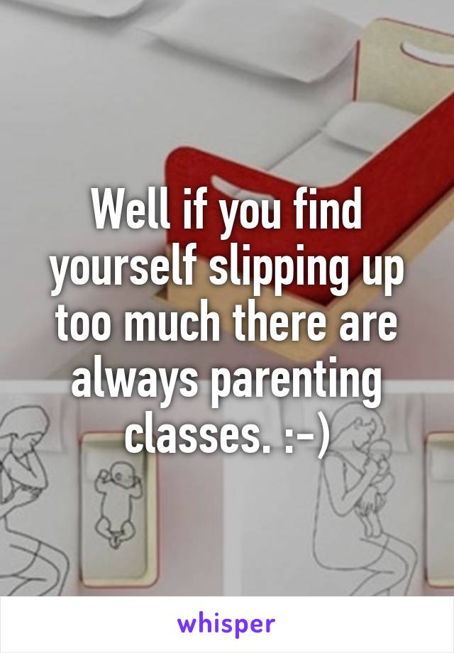 Well if you find yourself slipping up too much there are always parenting classes. :-)