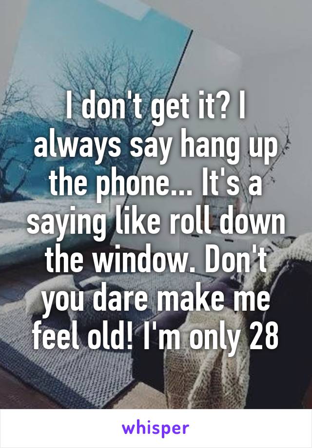 I don't get it? I always say hang up the phone... It's a saying like roll down the window. Don't you dare make me feel old! I'm only 28