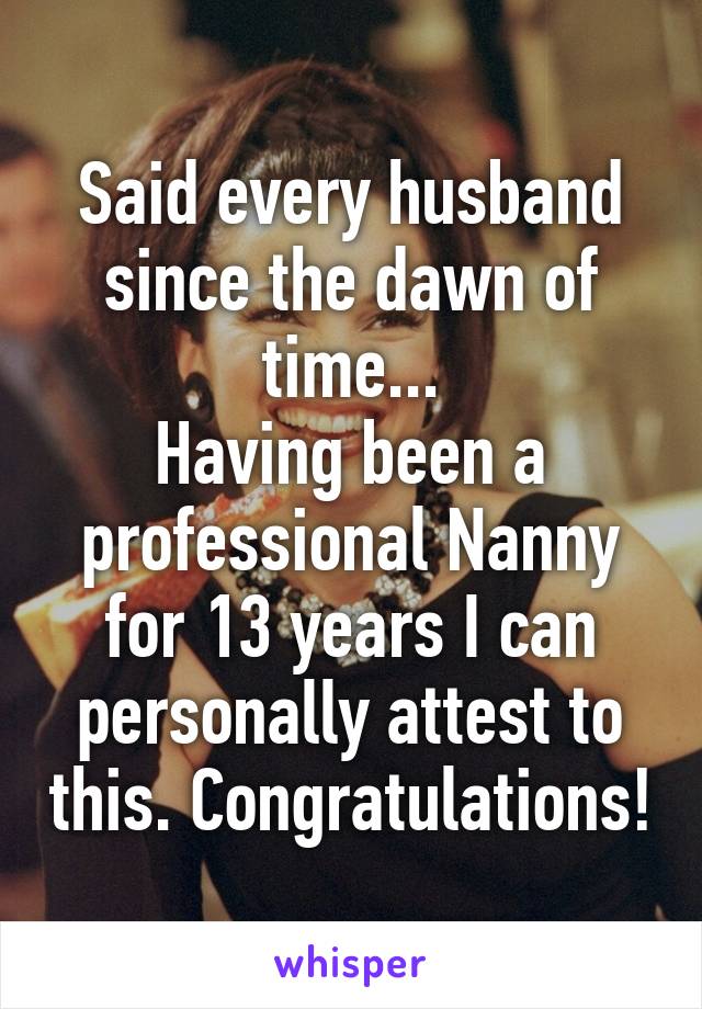 Said every husband since the dawn of time...
Having been a professional Nanny for 13 years I can personally attest to this. Congratulations!