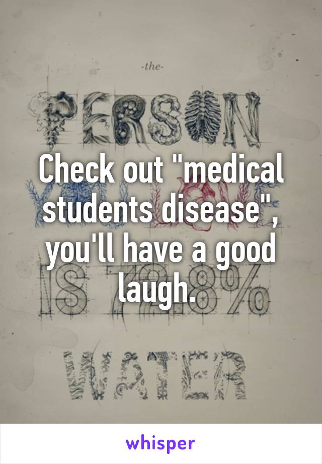 Check out "medical students disease", you'll have a good laugh. 