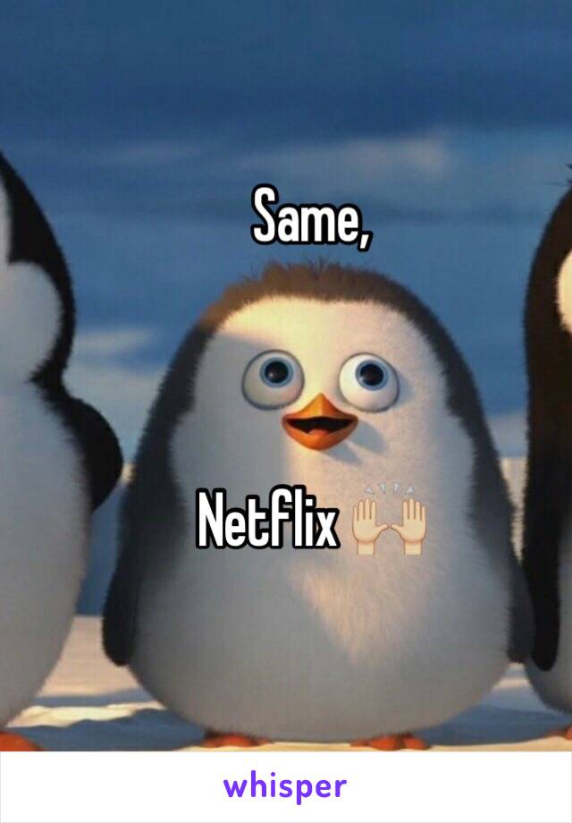 Same,



Netflix 🙌🏼