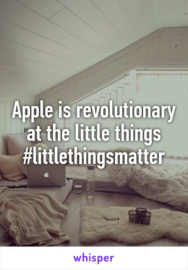 Apple is revolutionary at the little things
#littlethingsmatter