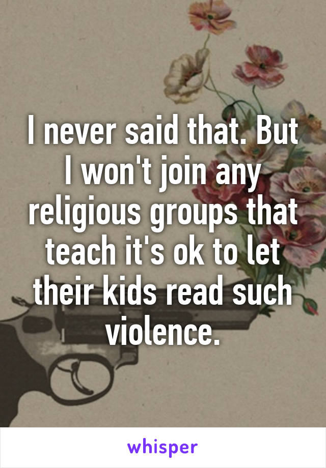 I never said that. But I won't join any religious groups that teach it's ok to let their kids read such violence.
