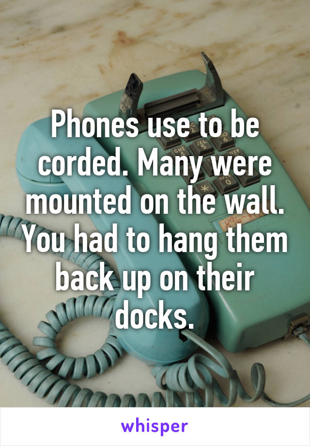 Phones use to be corded. Many were mounted on the wall. You had to hang them back up on their docks.