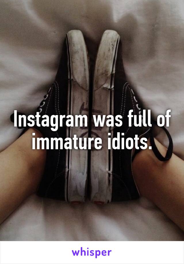 Instagram was full of immature idiots.