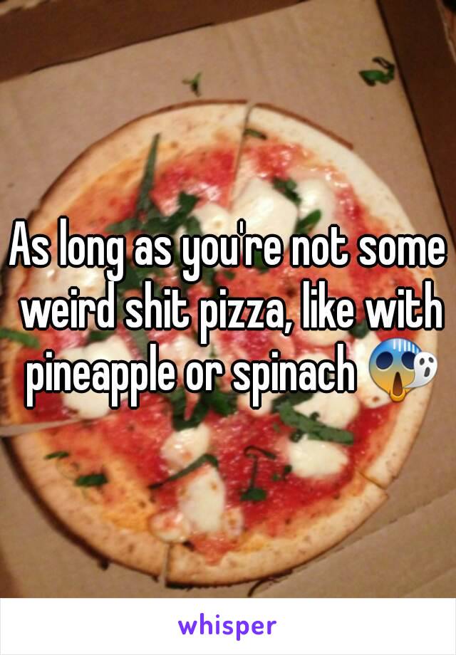 As long as you're not some weird shit pizza, like with pineapple or spinach 😱
