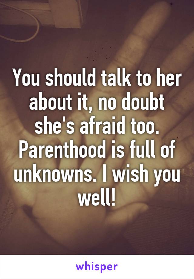 You should talk to her about it, no doubt she's afraid too. Parenthood is full of unknowns. I wish you well!
