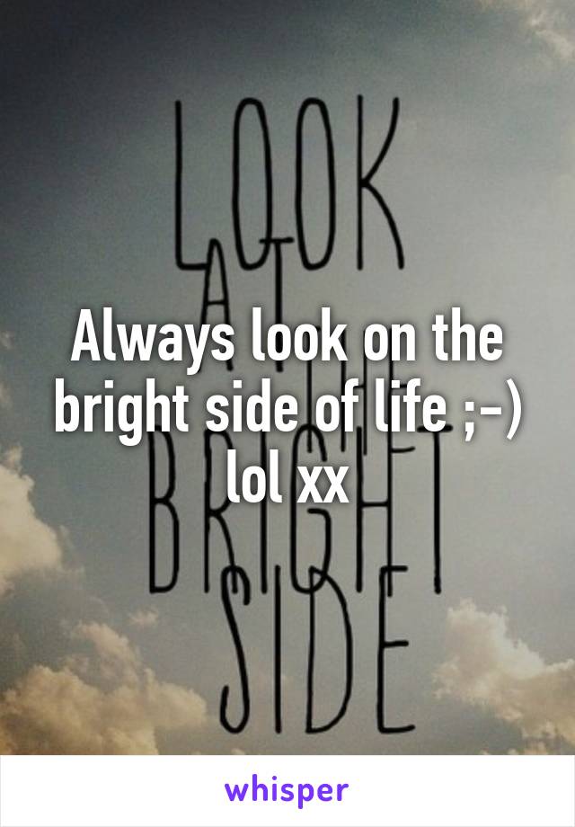 Always look on the bright side of life ;-) lol xx