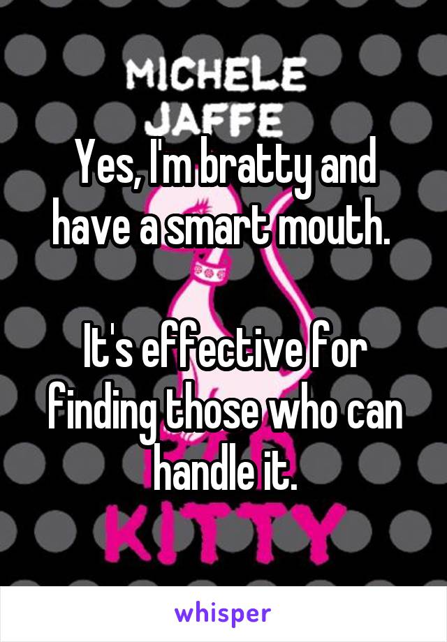 Yes, I'm bratty and have a smart mouth. 

It's effective for finding those who can handle it.