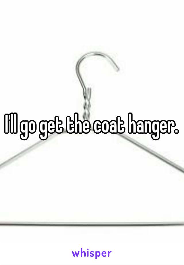 I'll go get the coat hanger.