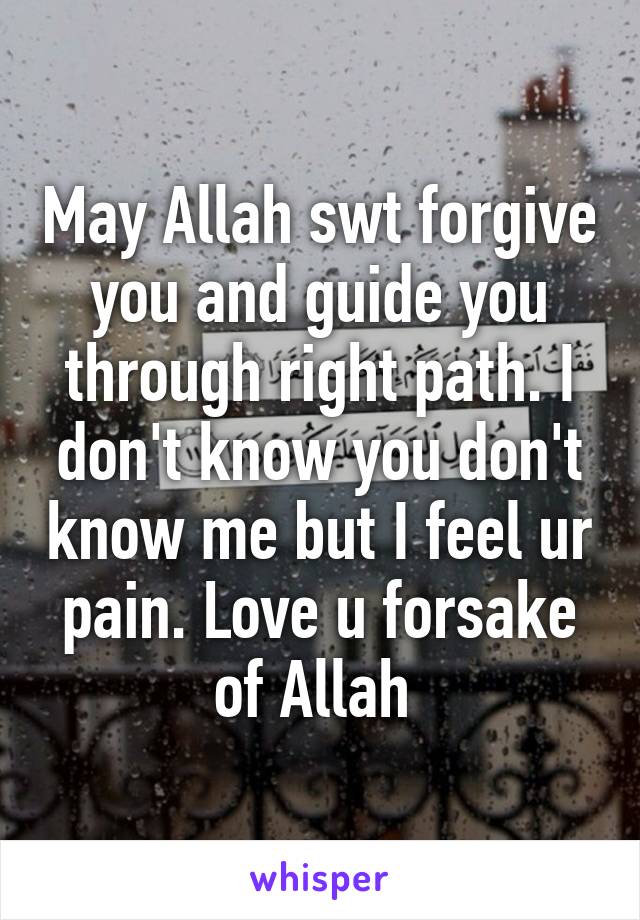 May Allah swt forgive you and guide you through right path. I don't know you don't know me but I feel ur pain. Love u forsake of Allah 