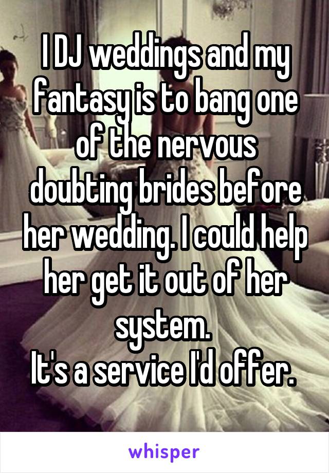 I DJ weddings and my fantasy is to bang one of the nervous doubting brides before her wedding. I could help her get it out of her system. 
It's a service I'd offer. 
