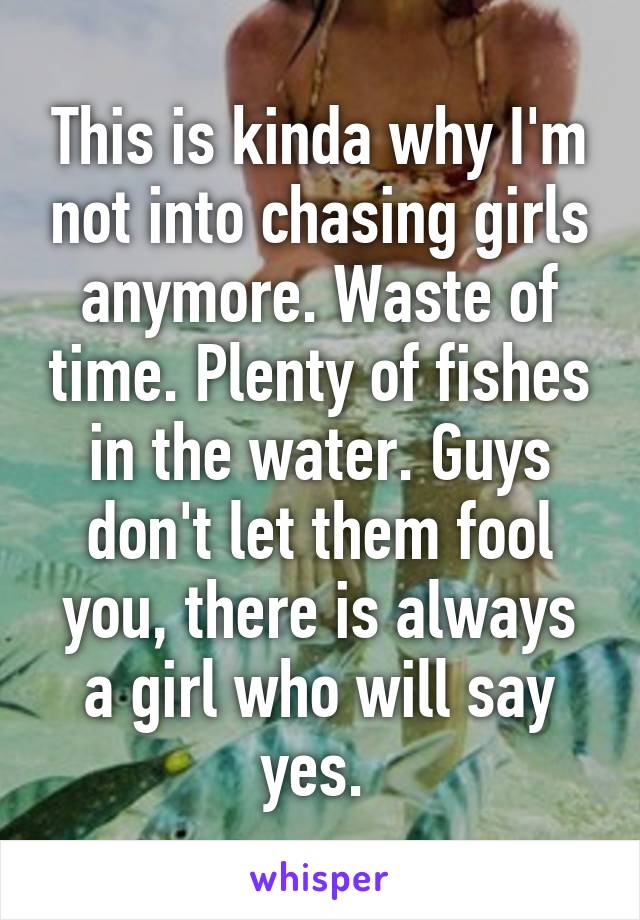 This is kinda why I'm not into chasing girls anymore. Waste of time. Plenty of fishes in the water. Guys don't let them fool you, there is always a girl who will say yes. 