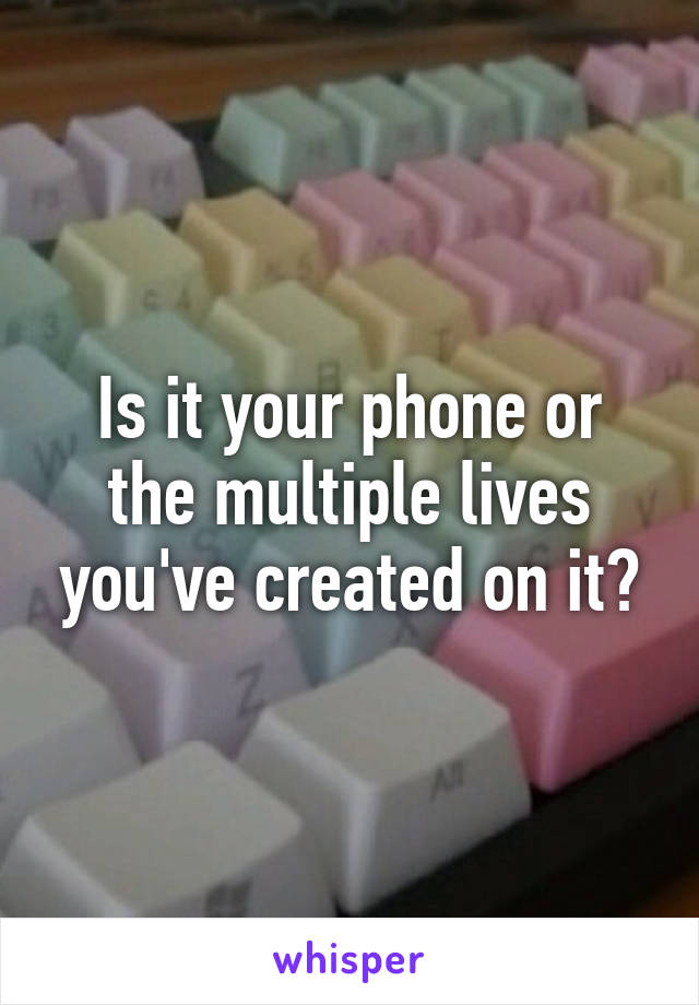 Is it your phone or the multiple lives you've created on it?