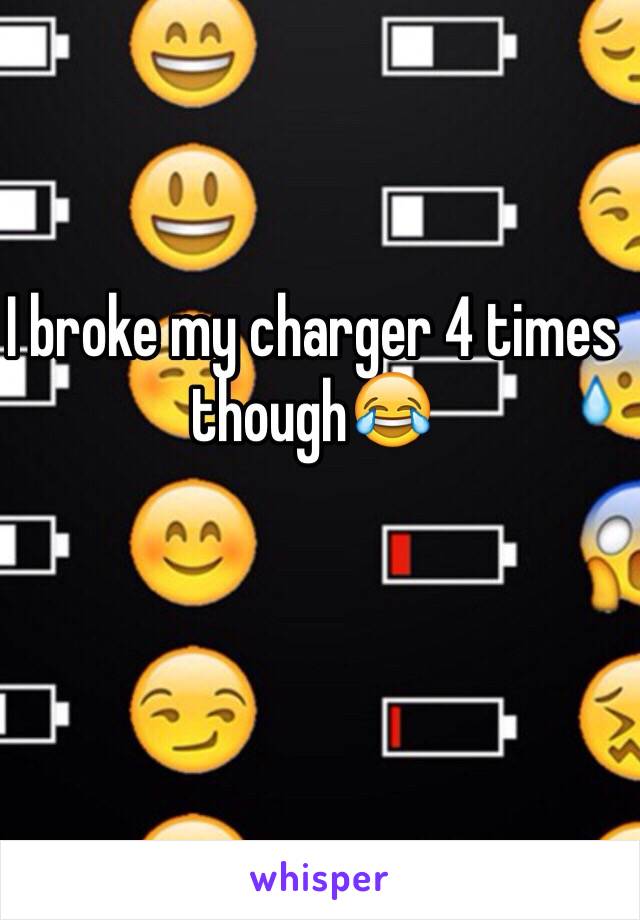 I broke my charger 4 times though😂