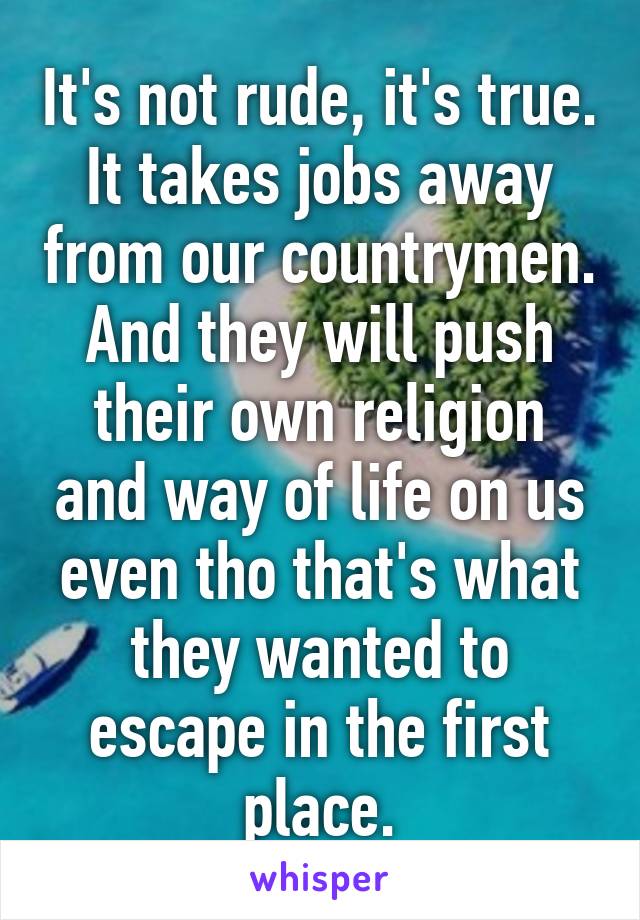 It's not rude, it's true. It takes jobs away from our countrymen. And they will push their own religion and way of life on us even tho that's what they wanted to escape in the first place.