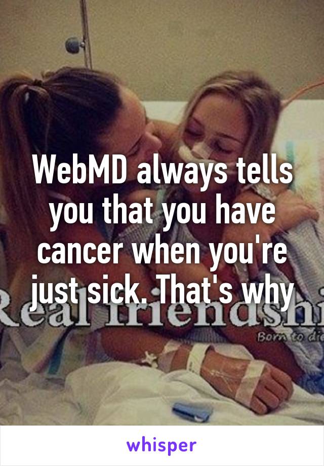 WebMD always tells you that you have cancer when you're just sick. That's why