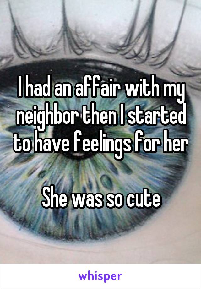 I had an affair with my neighbor then I started to have feelings for her

She was so cute