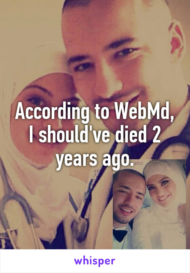 According to WebMd, I should've died 2 years ago.