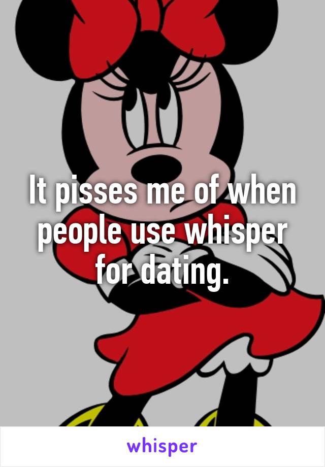 It pisses me of when people use whisper for dating.