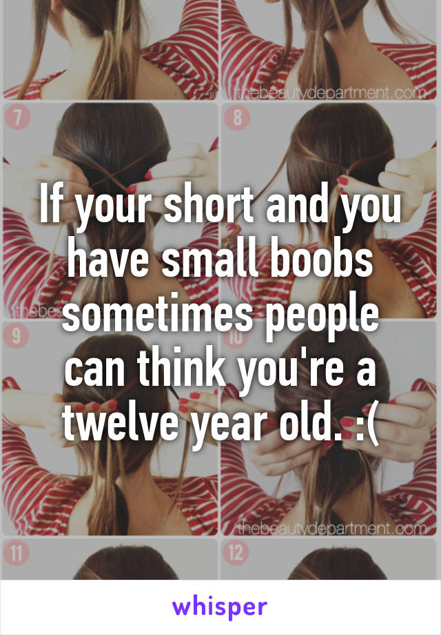 If your short and you have small boobs sometimes people can think you're a twelve year old. :(