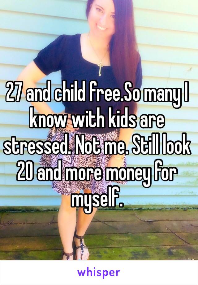 27 and child free.So many I know with kids are stressed. Not me. Still look 20 and more money for myself. 