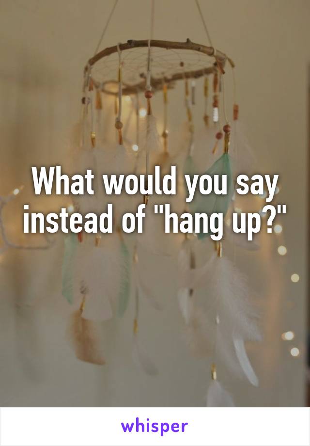 What would you say instead of "hang up?" 