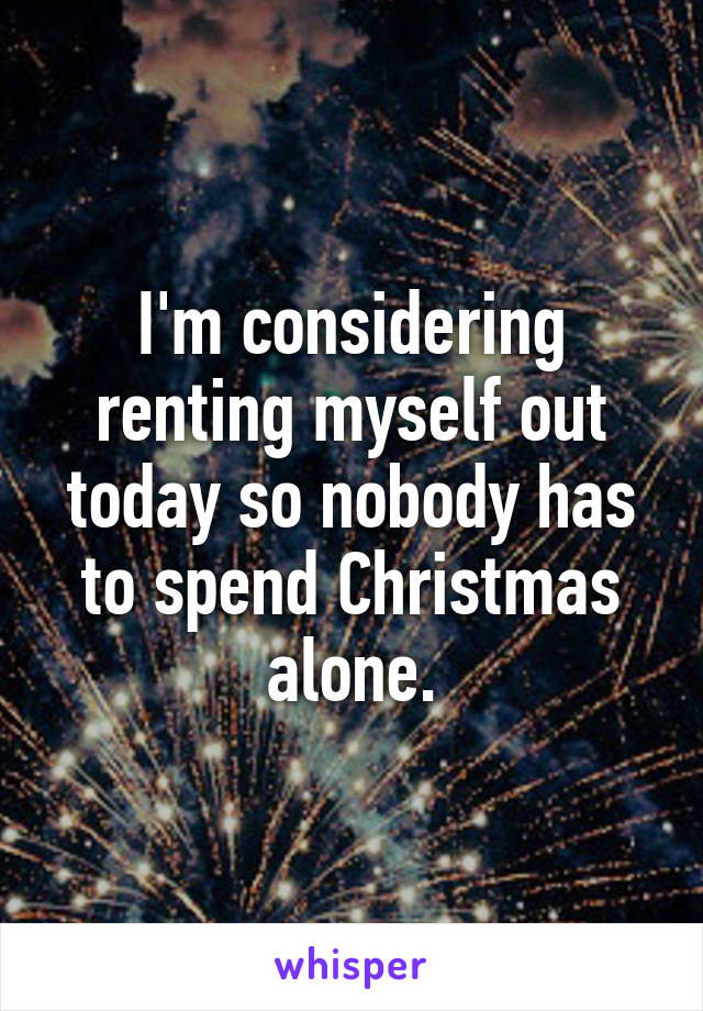 I'm considering renting myself out today so nobody has to spend Christmas alone.