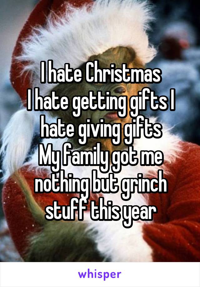 I hate Christmas
I hate getting gifts I hate giving gifts
My family got me nothing but grinch stuff this year