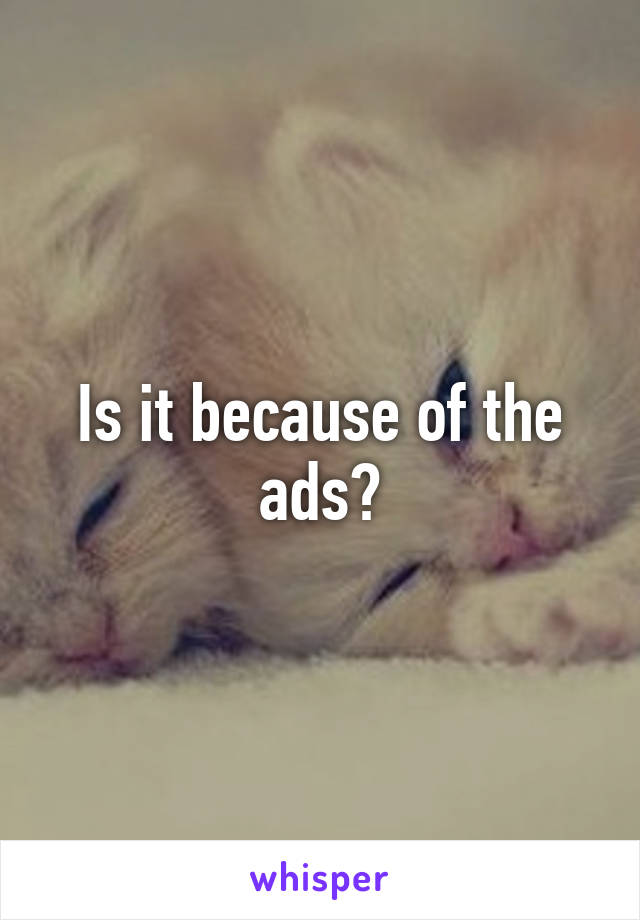 Is it because of the ads?