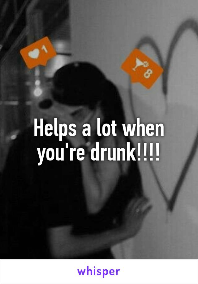 Helps a lot when you're drunk!!!!