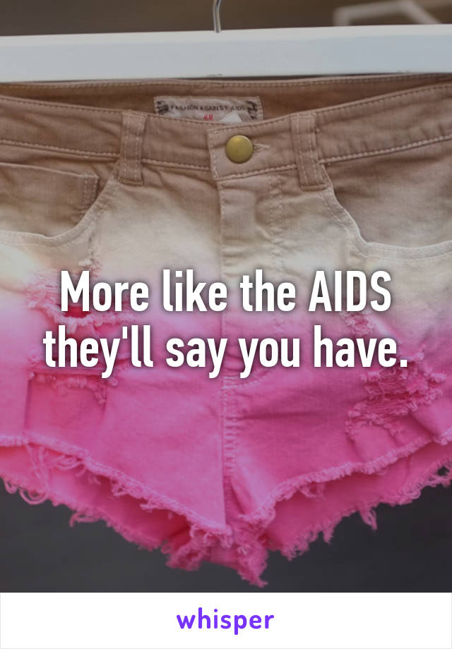 More like the AIDS they'll say you have.