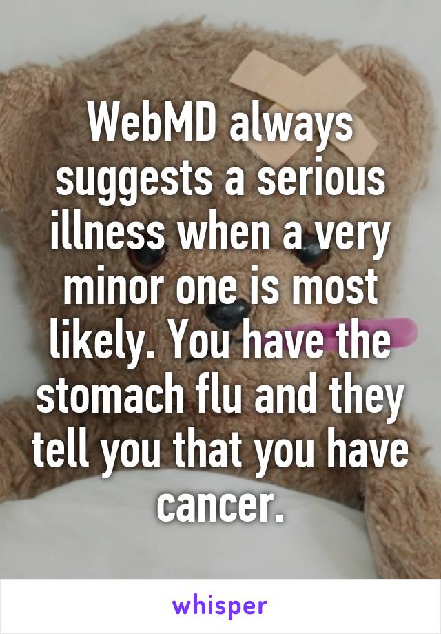 WebMD always suggests a serious illness when a very minor one is most likely. You have the stomach flu and they tell you that you have cancer.