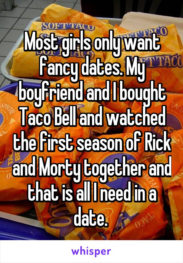 Most girls only want fancy dates. My boyfriend and I bought Taco Bell and watched the first season of Rick and Morty together and that is all I need in a date. 