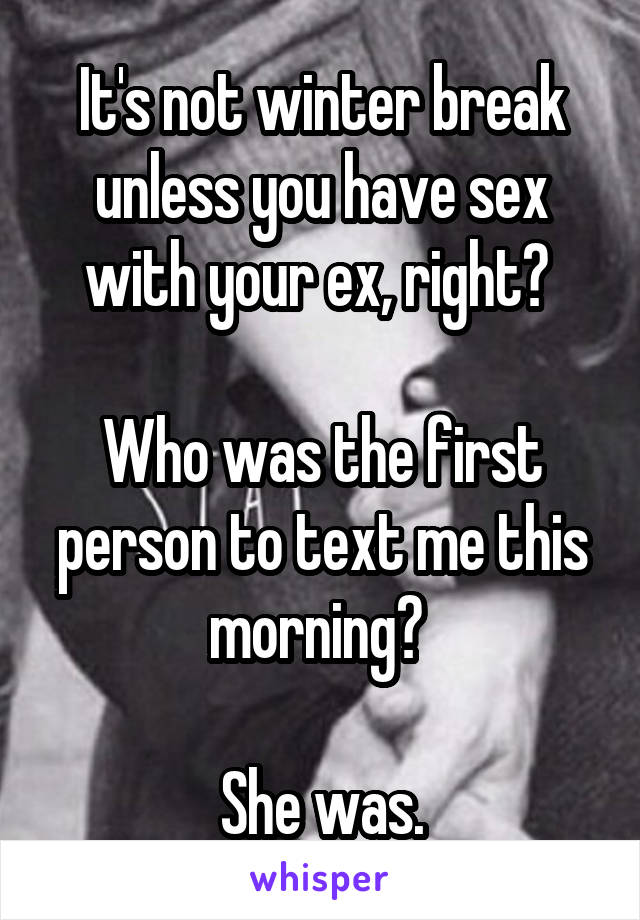 It's not winter break unless you have sex with your ex, right? 

Who was the first person to text me this morning? 

She was.