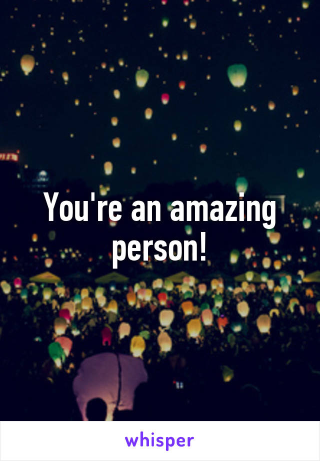 You're an amazing person!