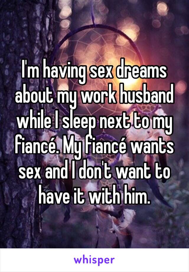 I'm having sex dreams about my work husband while I sleep next to my fiancé. My fiancé wants sex and I don't want to have it with him. 