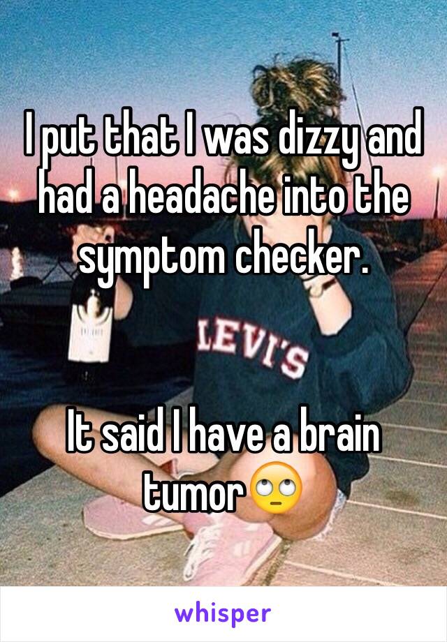 I put that I was dizzy and had a headache into the symptom checker.


It said I have a brain tumor🙄