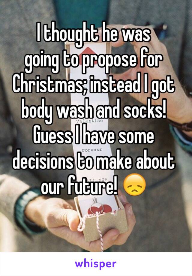 I thought he was
going to propose for Christmas; instead I got body wash and socks!
Guess I have some decisions to make about our future! 😞