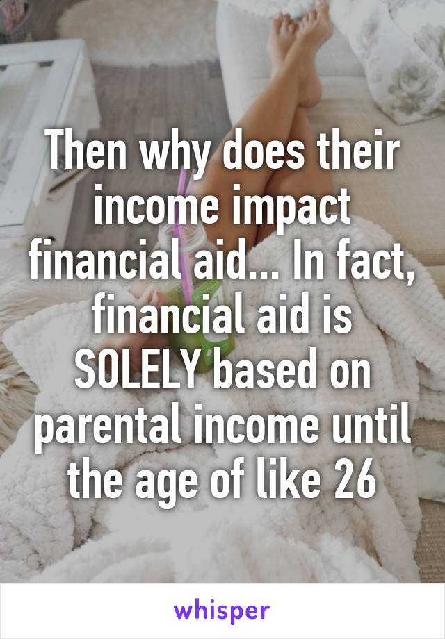 Then why does their income impact financial aid... In fact, financial aid is SOLELY based on parental income until the age of like 26