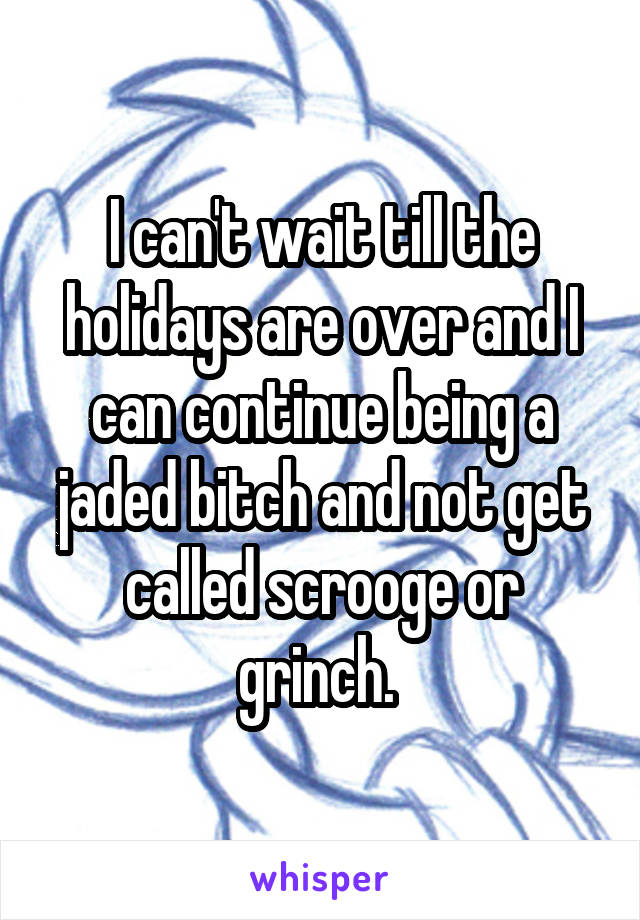 I can't wait till the holidays are over and I can continue being a jaded bitch and not get called scrooge or grinch. 