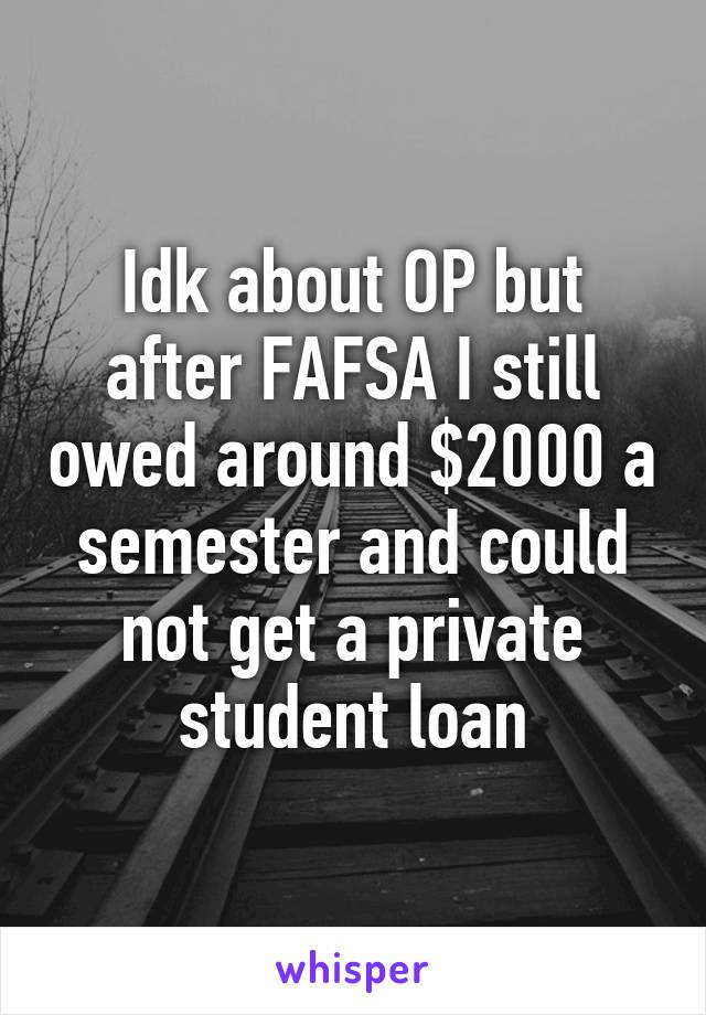 Idk about OP but after FAFSA I still owed around $2000 a semester and could not get a private student loan