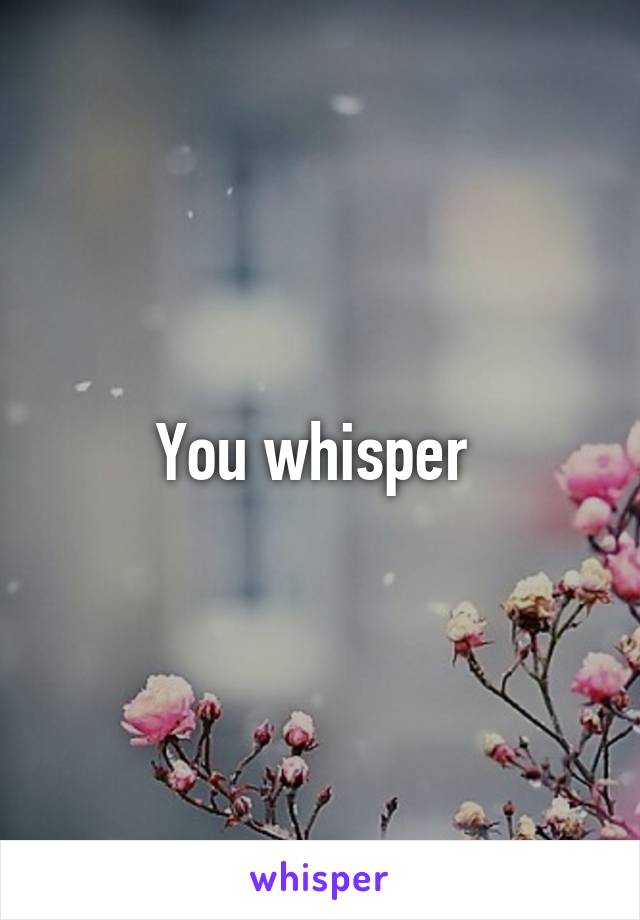 You whisper 