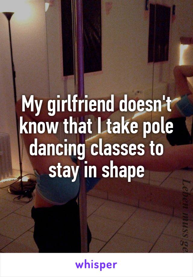 My girlfriend doesn't know that I take pole dancing classes to stay in shape