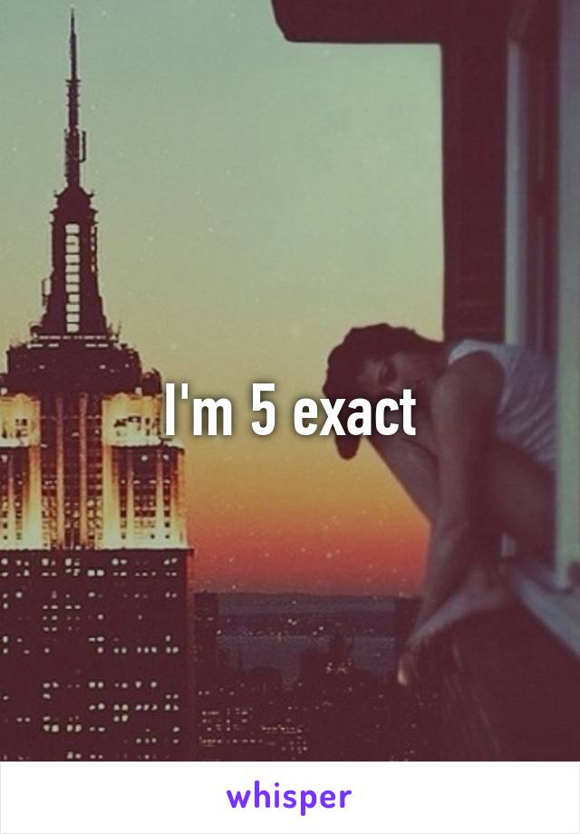 I'm 5 exact