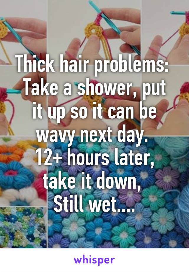 Thick hair problems: 
Take a shower, put it up so it can be wavy next day. 
12+ hours later, take it down, 
Still wet....