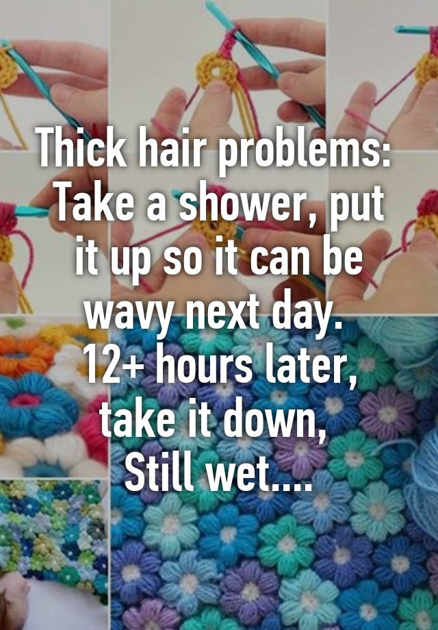 Thick hair problems: 
Take a shower, put it up so it can be wavy next day. 
12+ hours later, take it down, 
Still wet....