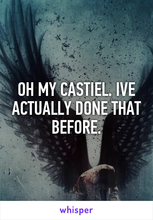 OH MY CASTIEL. IVE ACTUALLY DONE THAT BEFORE.