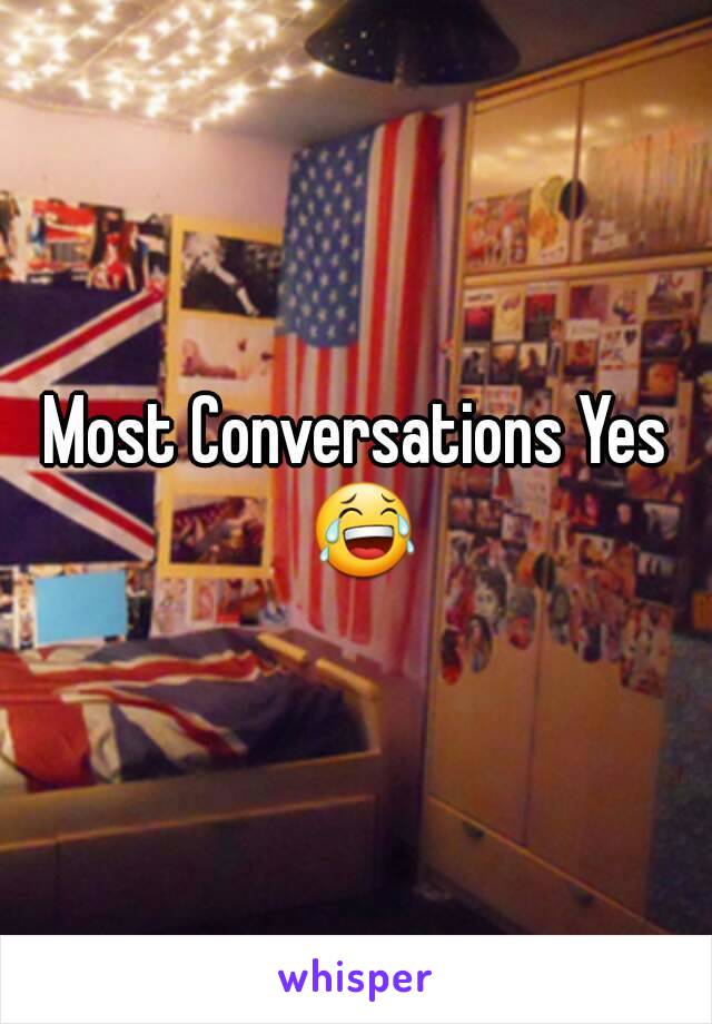 Most Conversations Yes 😂